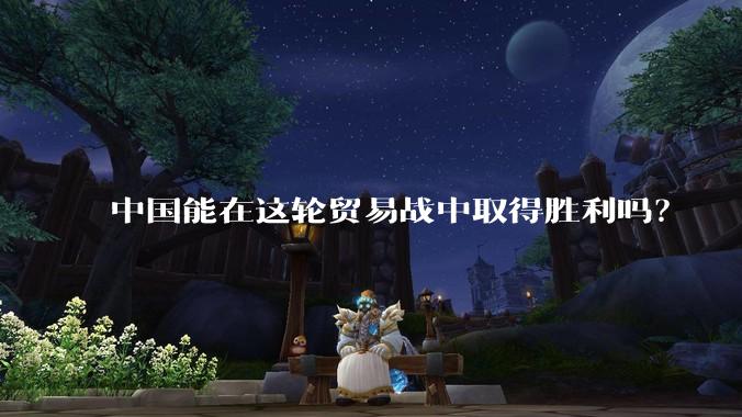 中国能在这轮贸易战中取得胜利吗？